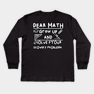 Dear Math Grow Up And Solve Fyour Own F Problema Kids Long Sleeve T-Shirt